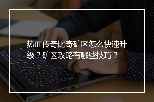 热血传奇比奇矿区怎么快速升级？矿区攻略有哪些技巧？
