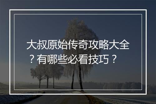 大叔原始传奇攻略大全？有哪些必看技巧？