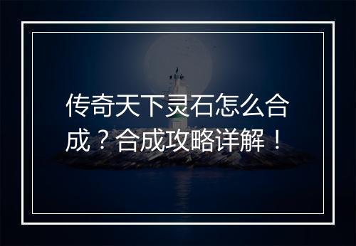 传奇天下灵石怎么合成？合成攻略详解！