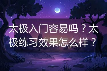 太极入门容易吗？太极练习效果怎么样？