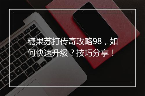 糖果苏打传奇攻略98，如何快速升级？技巧分享！