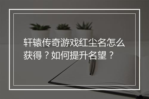 轩辕传奇游戏红尘名怎么获得？如何提升名望？