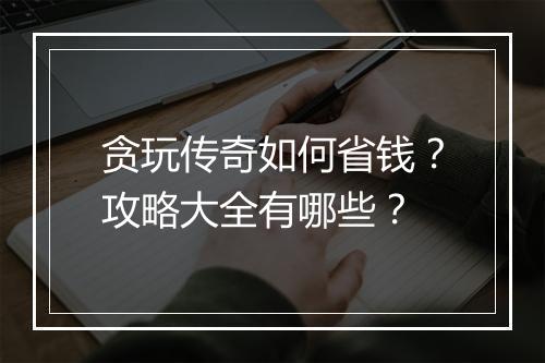 贪玩传奇如何省钱？攻略大全有哪些？