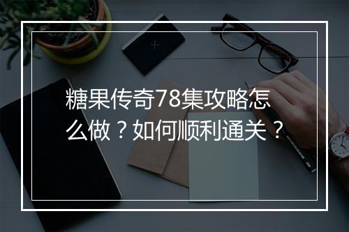 糖果传奇78集攻略怎么做？如何顺利通关？