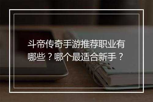 斗帝传奇手游推荐职业有哪些？哪个最适合新手？