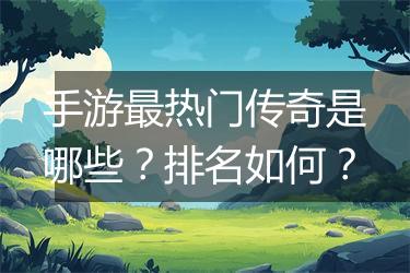 手游最热门传奇是哪些？排名如何？