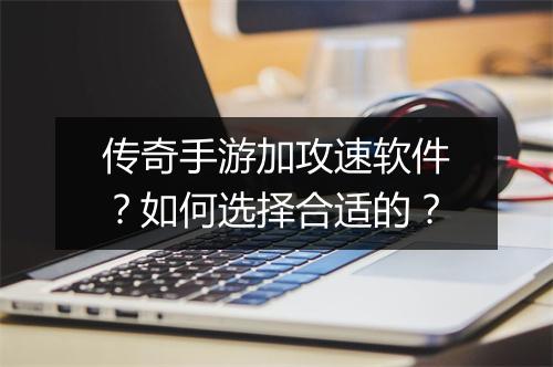传奇手游加攻速软件？如何选择合适的？