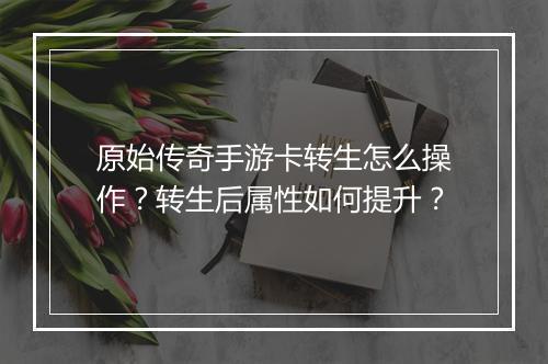 原始传奇手游卡转生怎么操作？转生后属性如何提升？