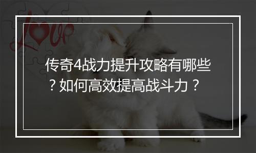 传奇4战力提升攻略有哪些？如何高效提高战斗力？