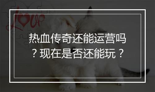 热血传奇还能运营吗？现在是否还能玩？