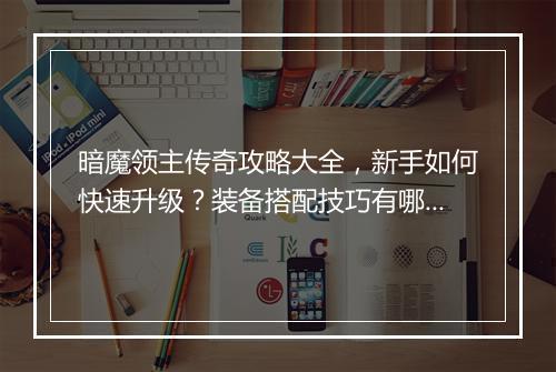 暗魔领主传奇攻略大全，新手如何快速升级？装备搭配技巧有哪些？