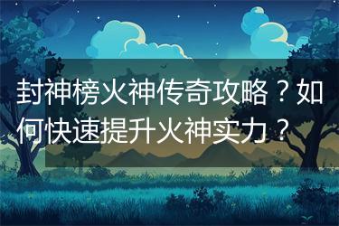封神榜火神传奇攻略？如何快速提升火神实力？