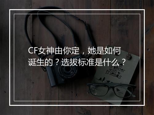 CF女神由你定，她是如何诞生的？选拔标准是什么？