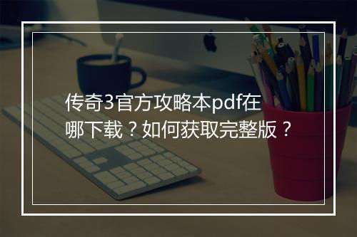 传奇3官方攻略本pdf在哪下载？如何获取完整版？