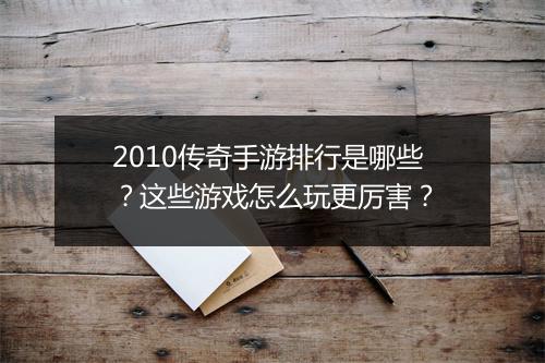 2010传奇手游排行是哪些？这些游戏怎么玩更厉害？
