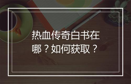 热血传奇白书在哪？如何获取？