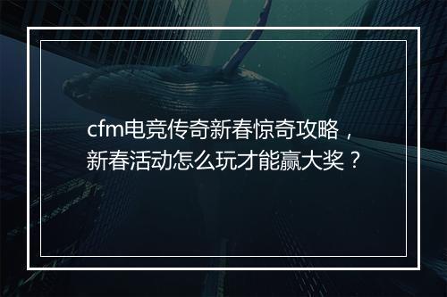 cfm电竞传奇新春惊奇攻略，新春活动怎么玩才能赢大奖？