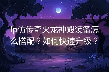 lp仿传奇火龙神殿装备怎么搭配？如何快速升级？
