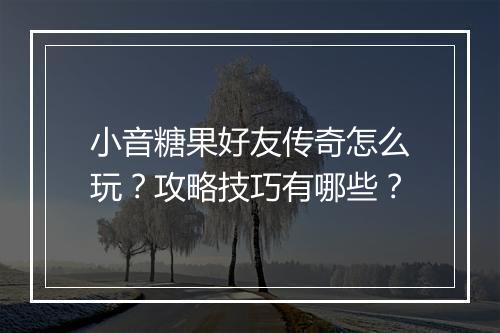 小音糖果好友传奇怎么玩？攻略技巧有哪些？