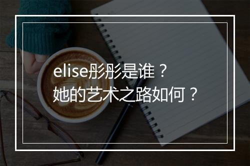 elise彤彤是谁？她的艺术之路如何？