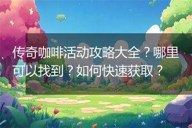 传奇咖啡活动攻略大全？哪里可以找到？如何快速获取？