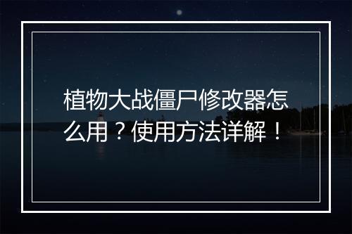 植物大战僵尸修改器怎么用？使用方法详解！