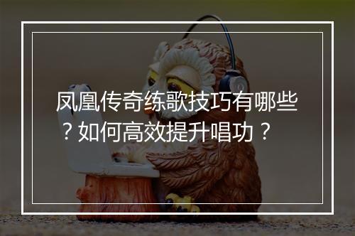 凤凰传奇练歌技巧有哪些？如何高效提升唱功？