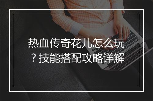 热血传奇花儿怎么玩？技能搭配攻略详解