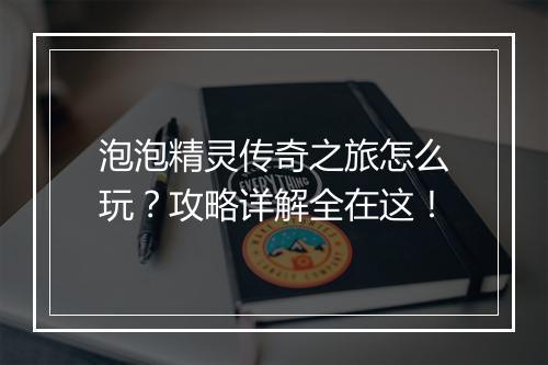 泡泡精灵传奇之旅怎么玩？攻略详解全在这！