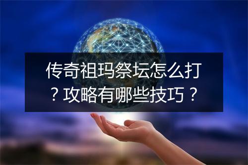 传奇祖玛祭坛怎么打？攻略有哪些技巧？