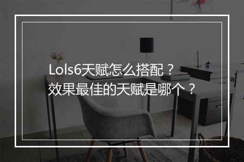 Lols6天赋怎么搭配？效果最佳的天赋是哪个？