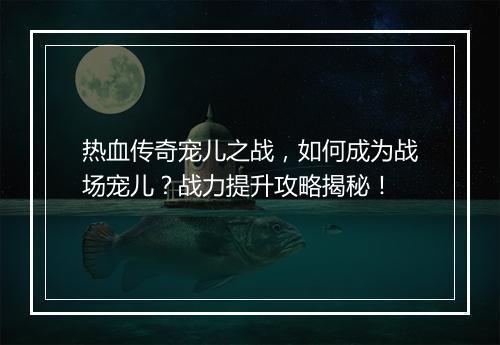 热血传奇宠儿之战，如何成为战场宠儿？战力提升攻略揭秘！