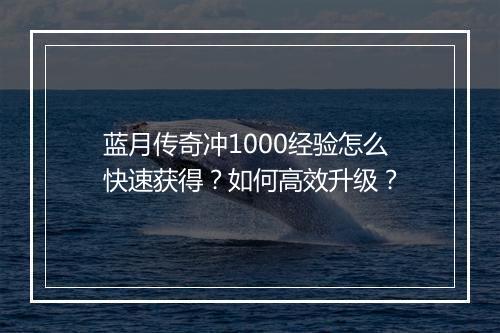 蓝月传奇冲1000经验怎么快速获得？如何高效升级？