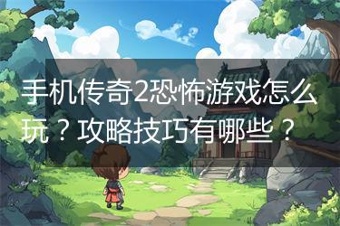 手机传奇2恐怖游戏怎么玩？攻略技巧有哪些？