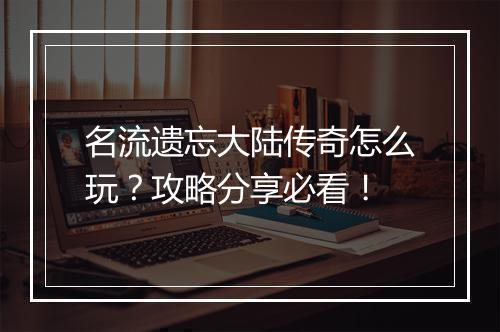 名流遗忘大陆传奇怎么玩？攻略分享必看！