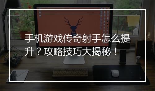 手机游戏传奇射手怎么提升？攻略技巧大揭秘！