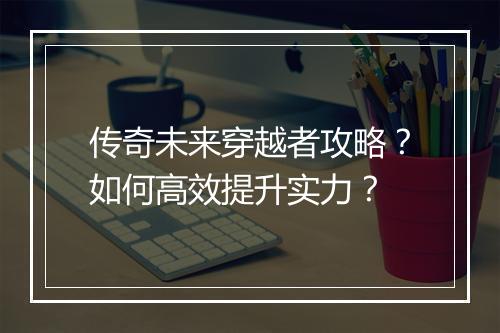 传奇未来穿越者攻略？如何高效提升实力？