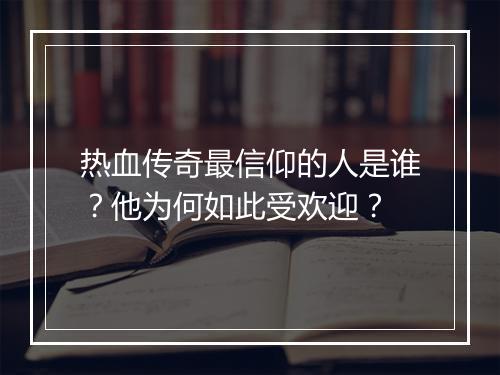 热血传奇最信仰的人是谁？他为何如此受欢迎？