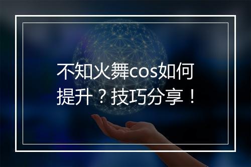 不知火舞cos如何提升？技巧分享！