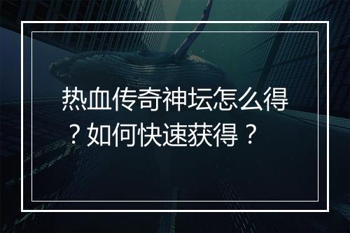 热血传奇神坛怎么得？如何快速获得？