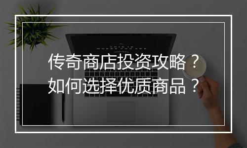 传奇商店投资攻略？如何选择优质商品？