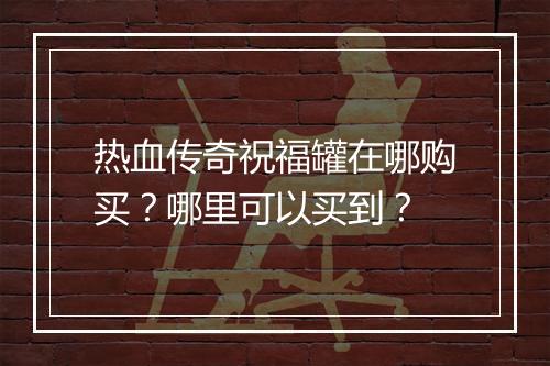 热血传奇祝福罐在哪购买？哪里可以买到？