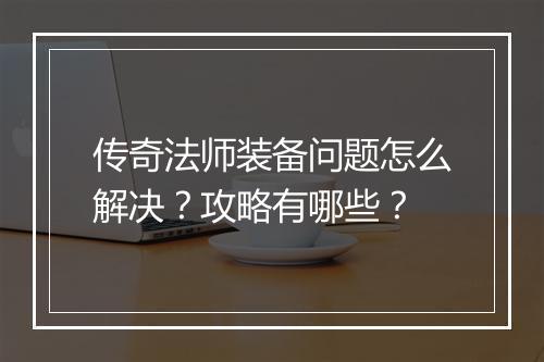 传奇法师装备问题怎么解决？攻略有哪些？
