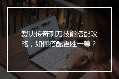 裁决传奇刺刀技能搭配攻略，如何搭配更胜一筹？