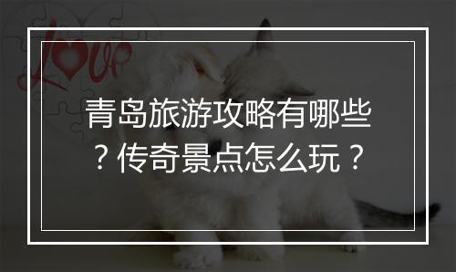 青岛旅游攻略有哪些？传奇景点怎么玩？