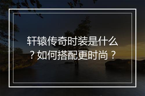 轩辕传奇时装是什么？如何搭配更时尚？