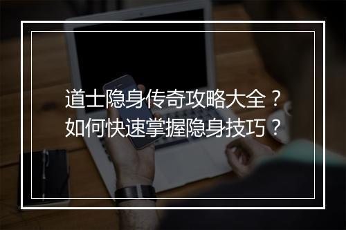 道士隐身传奇攻略大全？如何快速掌握隐身技巧？