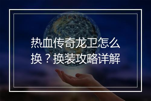 热血传奇龙卫怎么换？换装攻略详解