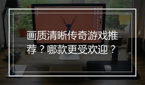 画质清晰传奇游戏推荐？哪款更受欢迎？