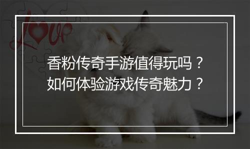 香粉传奇手游值得玩吗？如何体验游戏传奇魅力？